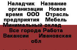 Наладчик › Название организации ­ Новое время, ООО › Отрасль предприятия ­ Мебель › Минимальный оклад ­ 1 - Все города Работа » Вакансии   . Ивановская обл.